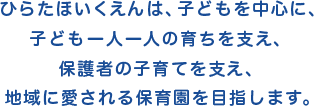 ひらたほいくえんは、子どもを中心に、<br />子ども一人一人の育ちを支え、保護者の子育て<br />を支え、地域に愛される保育園を目指します。